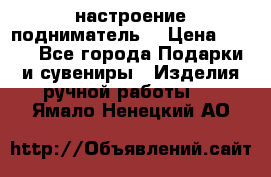 настроение подниматель) › Цена ­ 200 - Все города Подарки и сувениры » Изделия ручной работы   . Ямало-Ненецкий АО